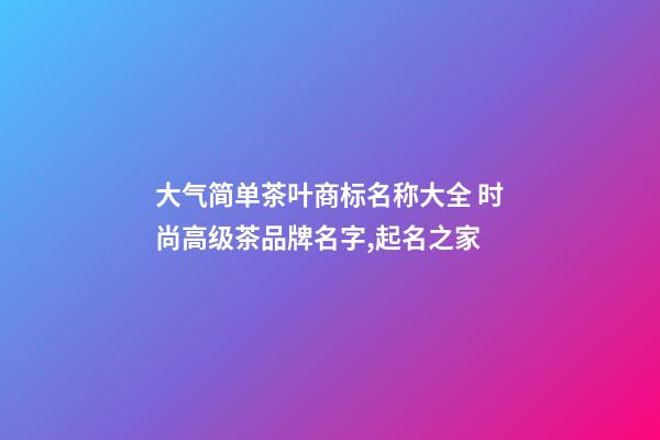 大气简单茶叶商标名称大全 时尚高级茶品牌名字,起名之家-第1张-商标起名-玄机派